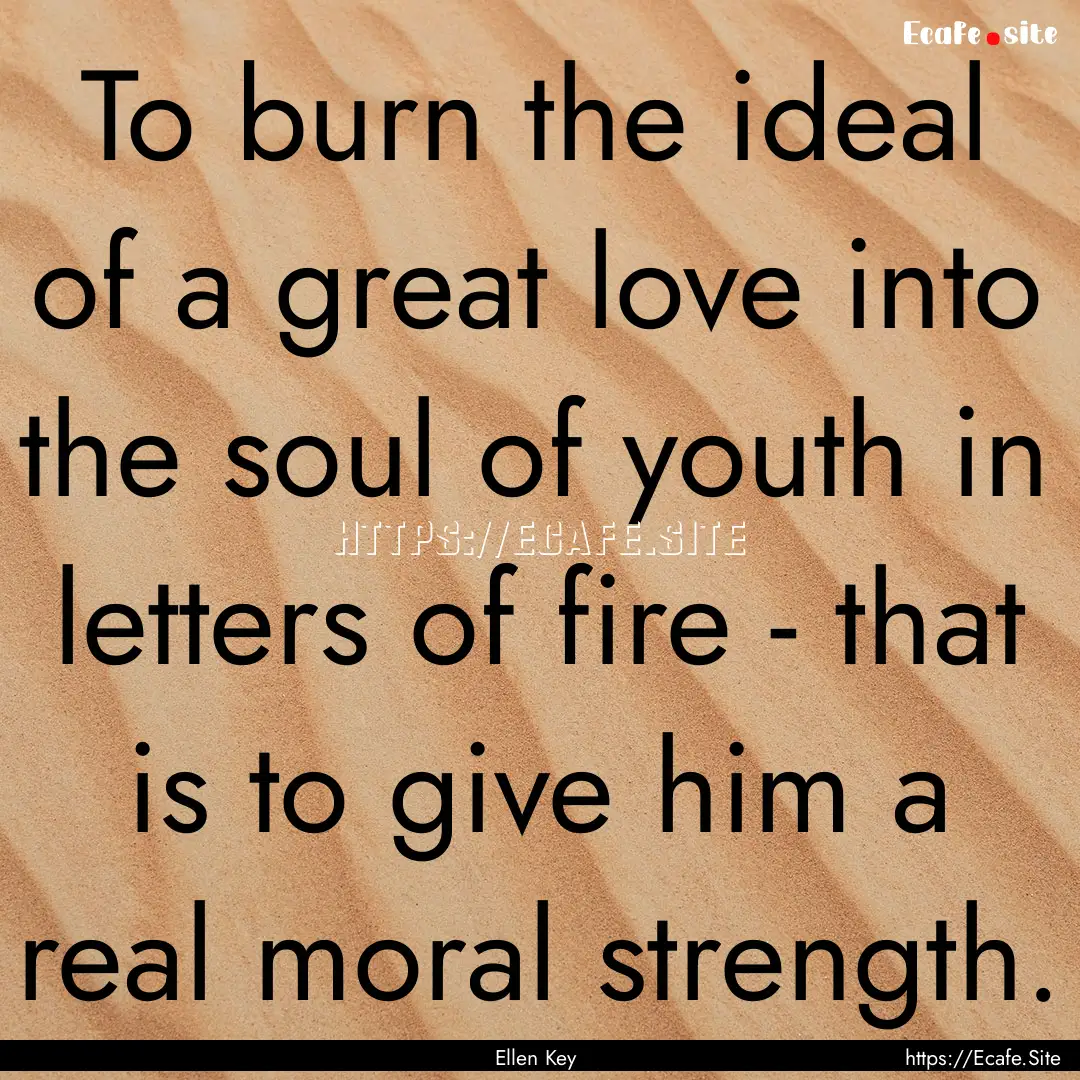 To burn the ideal of a great love into the.... : Quote by Ellen Key