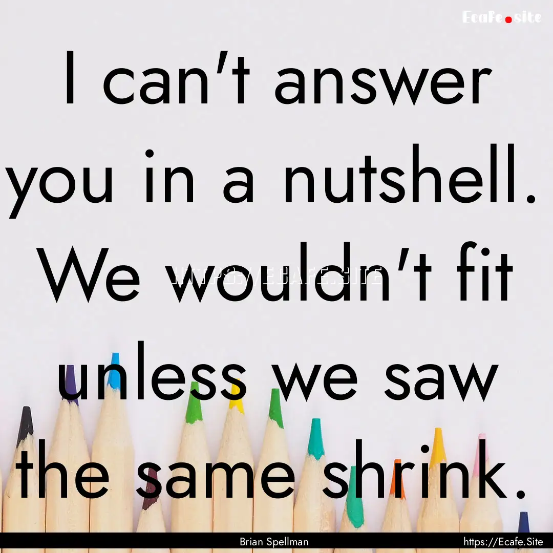 I can't answer you in a nutshell. We wouldn't.... : Quote by Brian Spellman