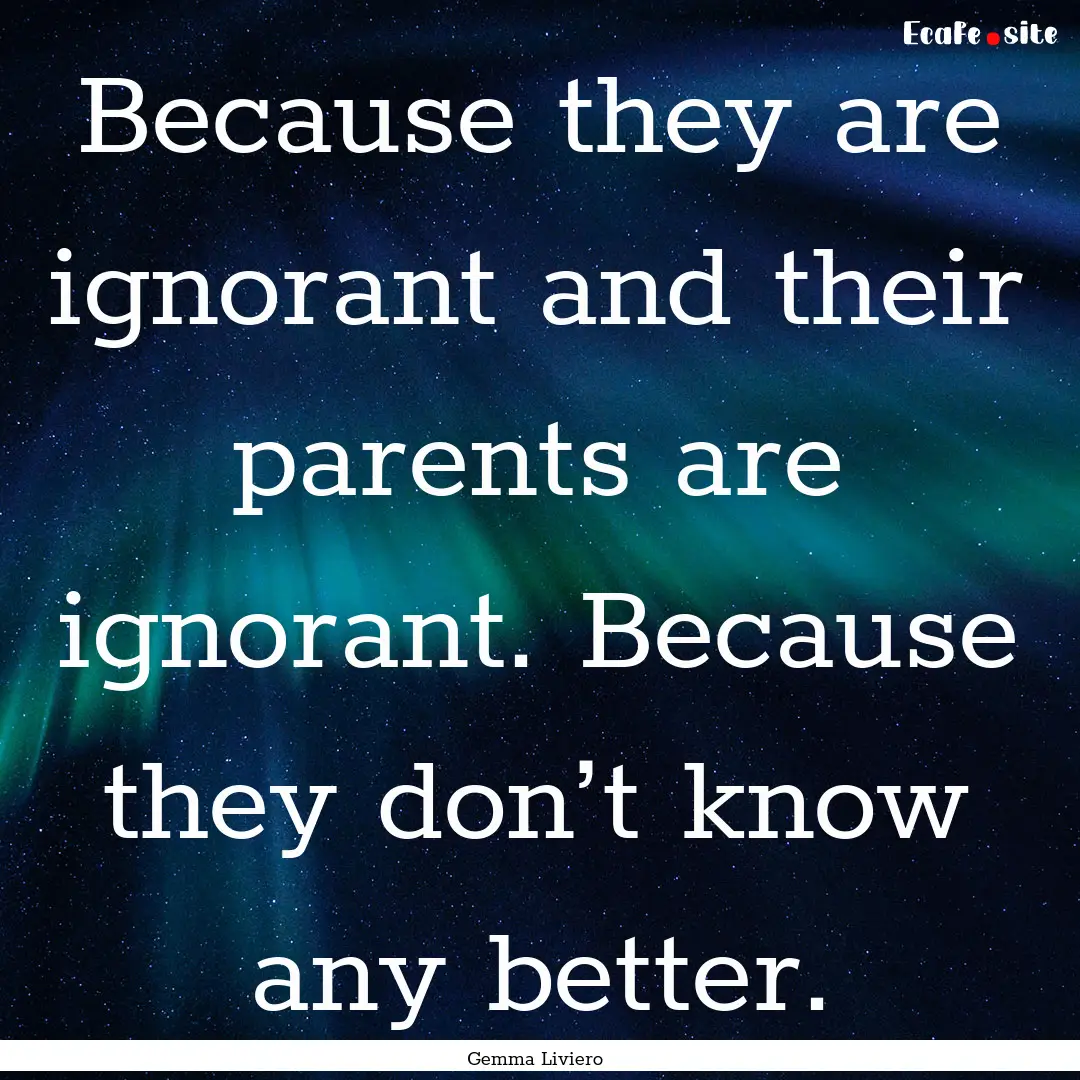 Because they are ignorant and their parents.... : Quote by Gemma Liviero