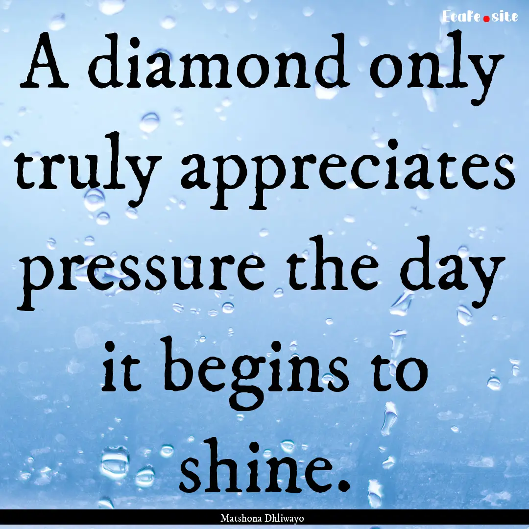 A diamond only truly appreciates pressure.... : Quote by Matshona Dhliwayo