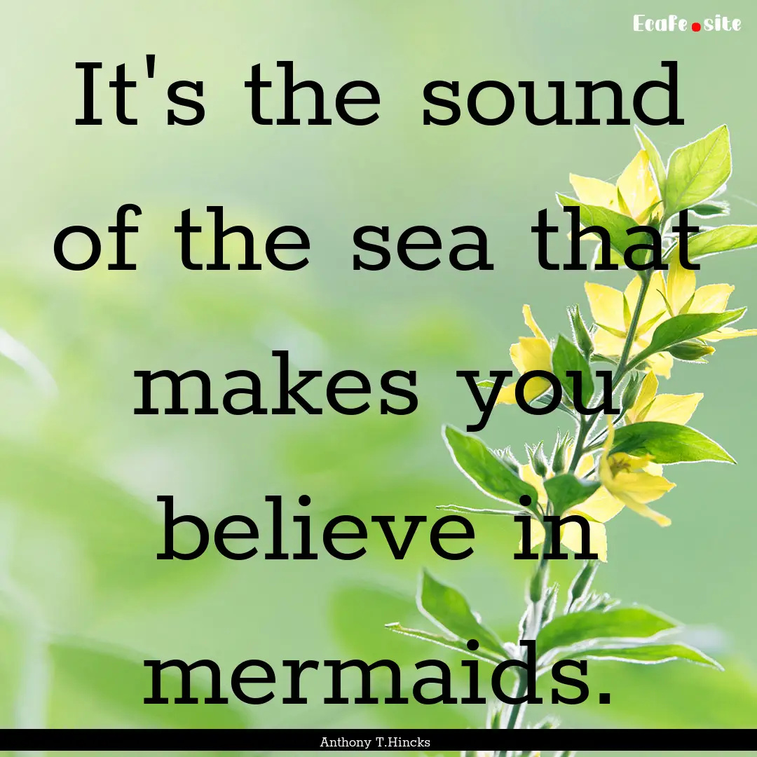 It's the sound of the sea that makes you.... : Quote by Anthony T.Hincks