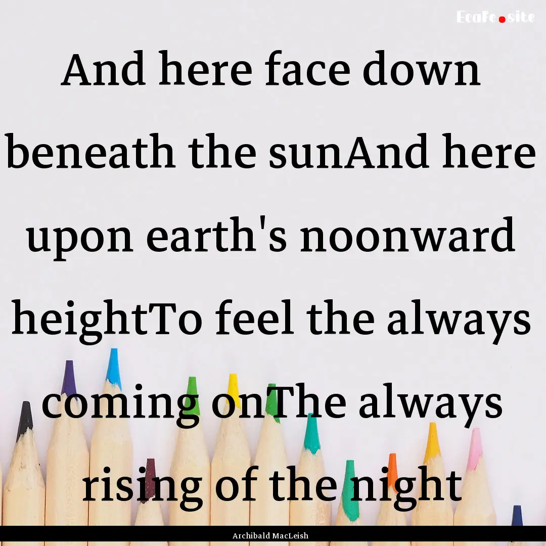 And here face down beneath the sunAnd here.... : Quote by Archibald MacLeish