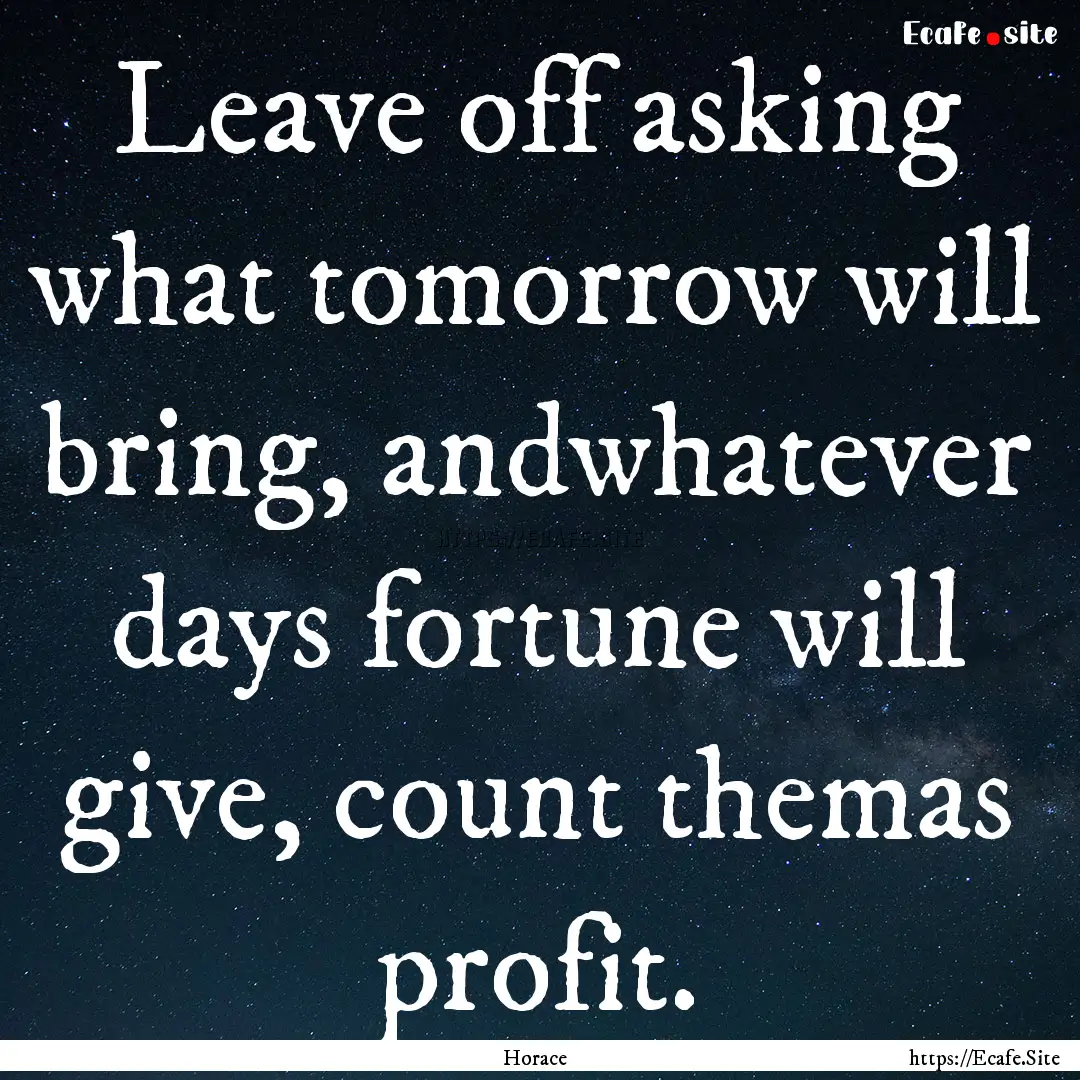 Leave off asking what tomorrow will bring,.... : Quote by Horace