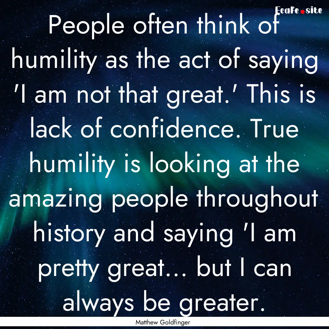 People often think of humility as the act.... : Quote by Matthew Goldfinger