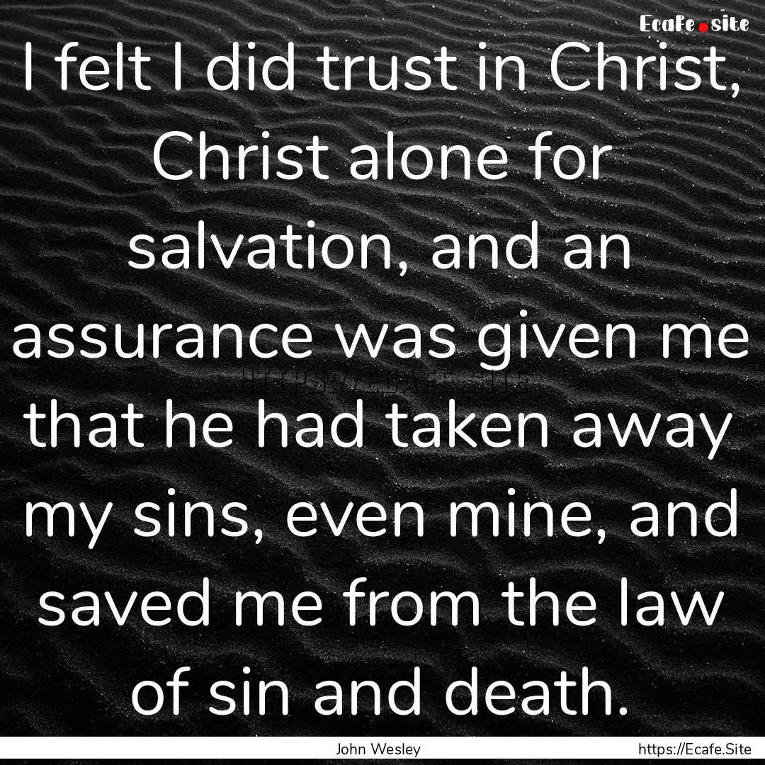 I felt I did trust in Christ, Christ alone.... : Quote by John Wesley