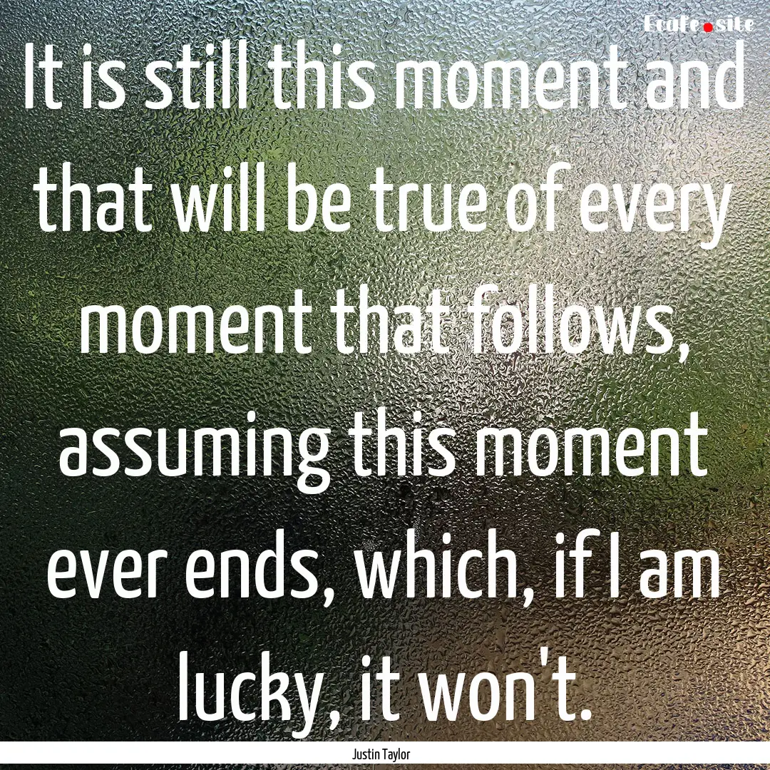 It is still this moment and that will be.... : Quote by Justin Taylor