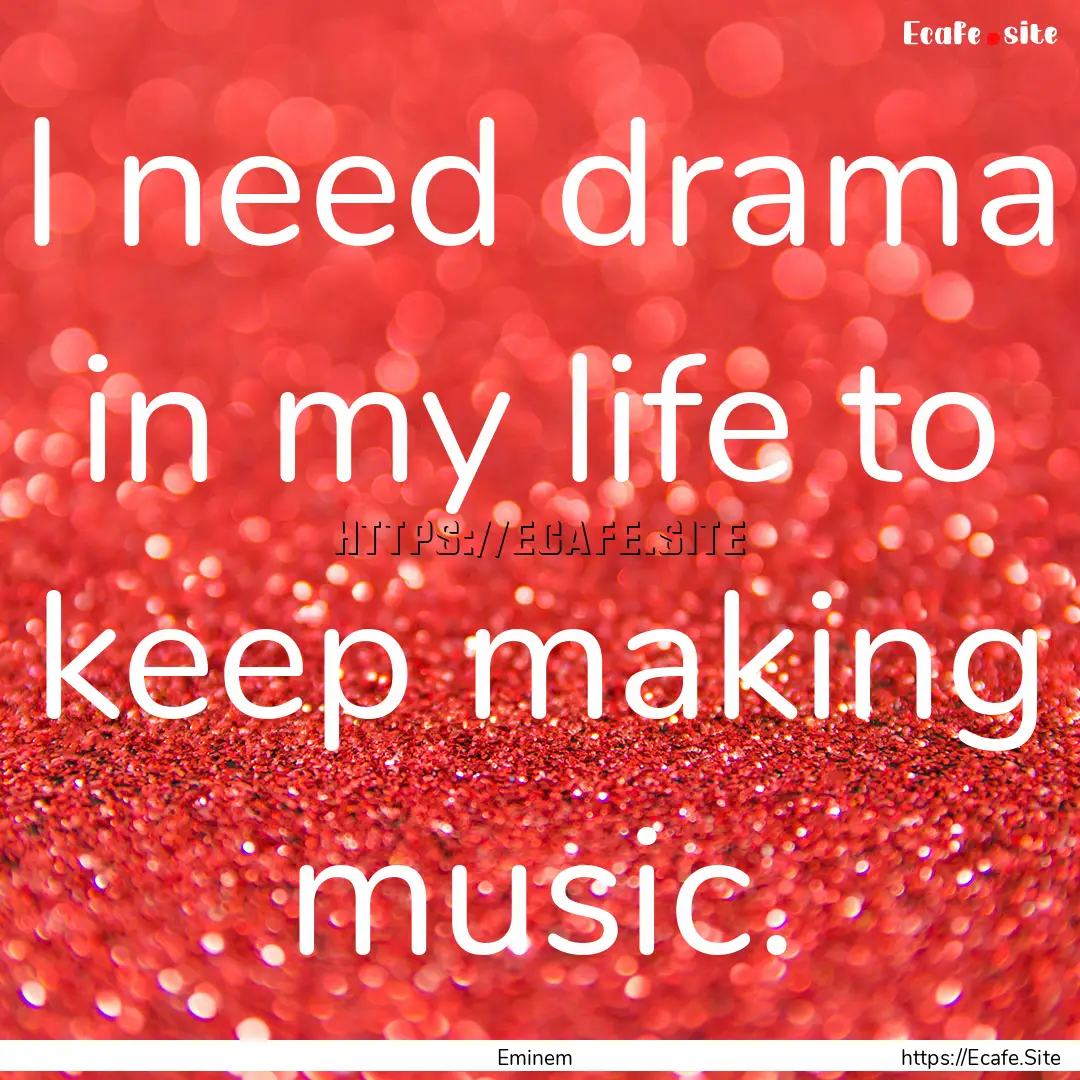 I need drama in my life to keep making music..... : Quote by Eminem