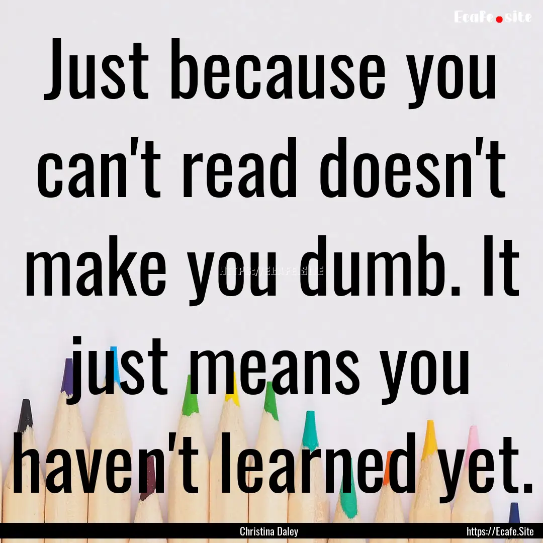 Just because you can't read doesn't make.... : Quote by Christina Daley