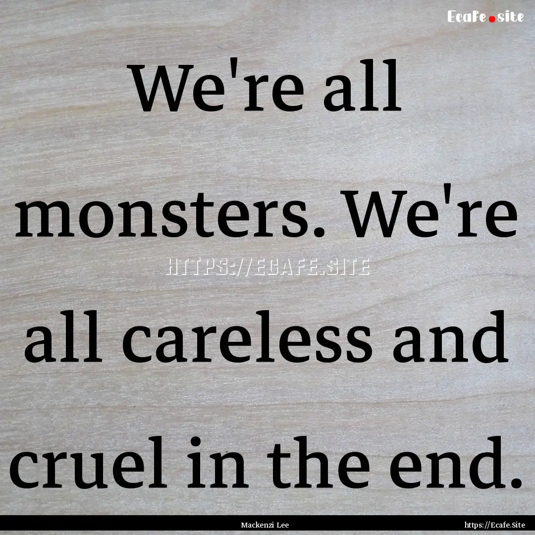 We're all monsters. We're all careless and.... : Quote by Mackenzi Lee