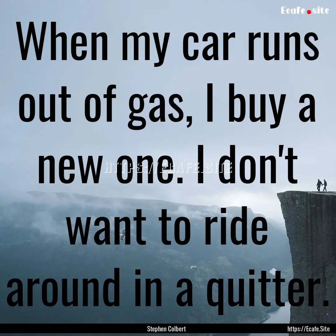 When my car runs out of gas, I buy a new.... : Quote by Stephen Colbert