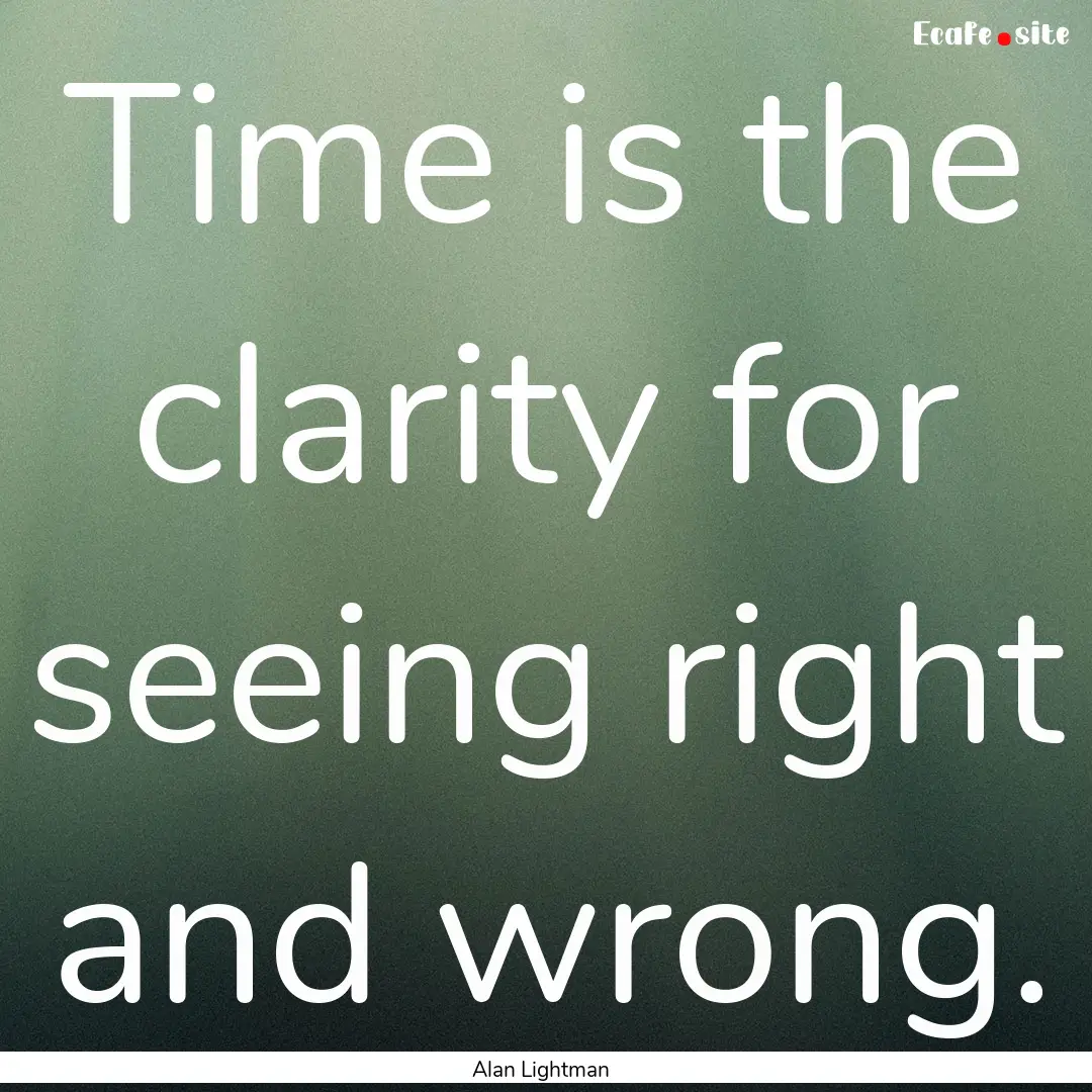 Time is the clarity for seeing right and.... : Quote by Alan Lightman