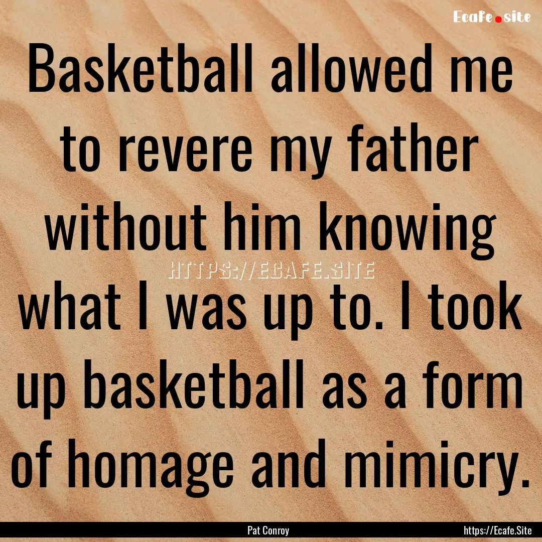 Basketball allowed me to revere my father.... : Quote by Pat Conroy