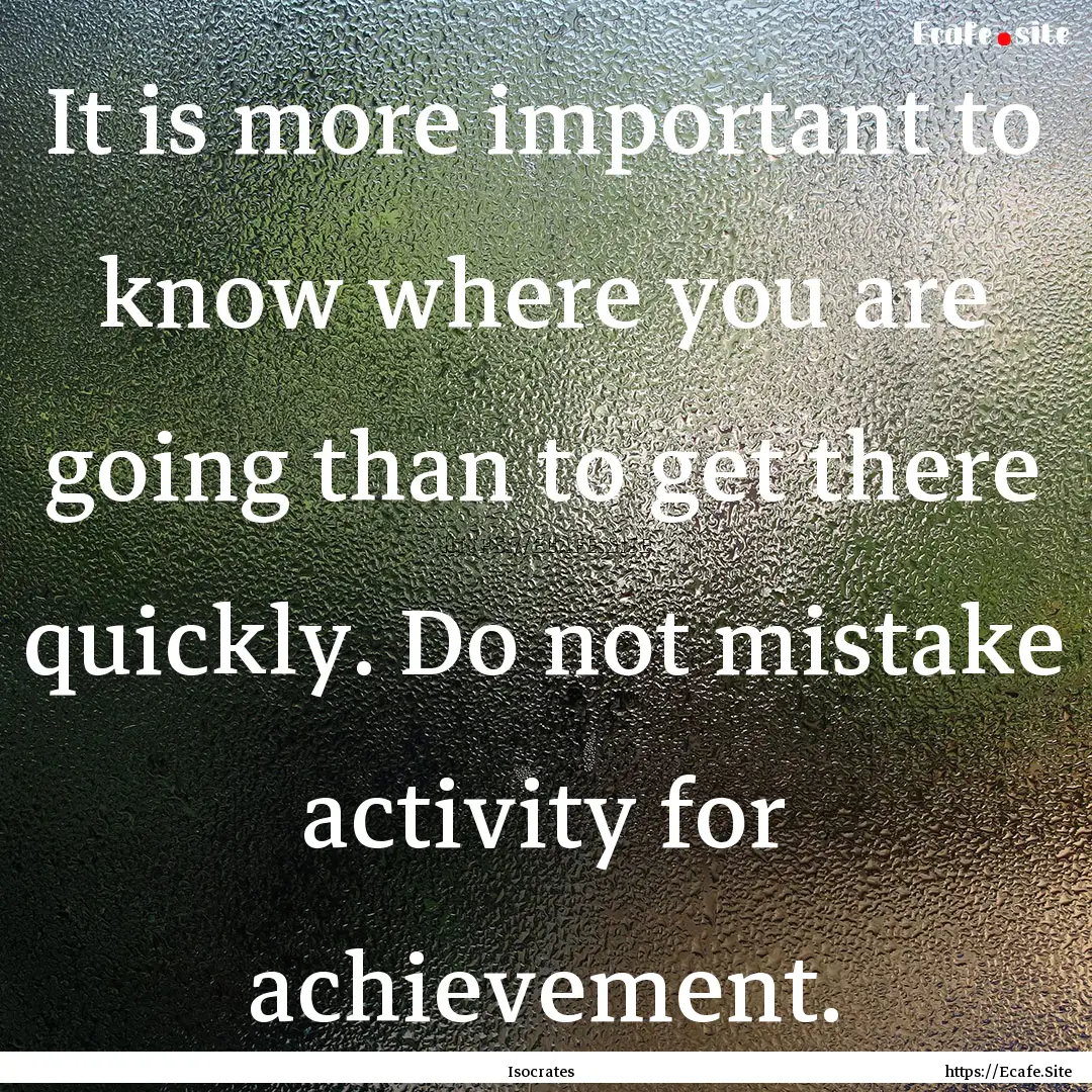 It is more important to know where you are.... : Quote by Isocrates