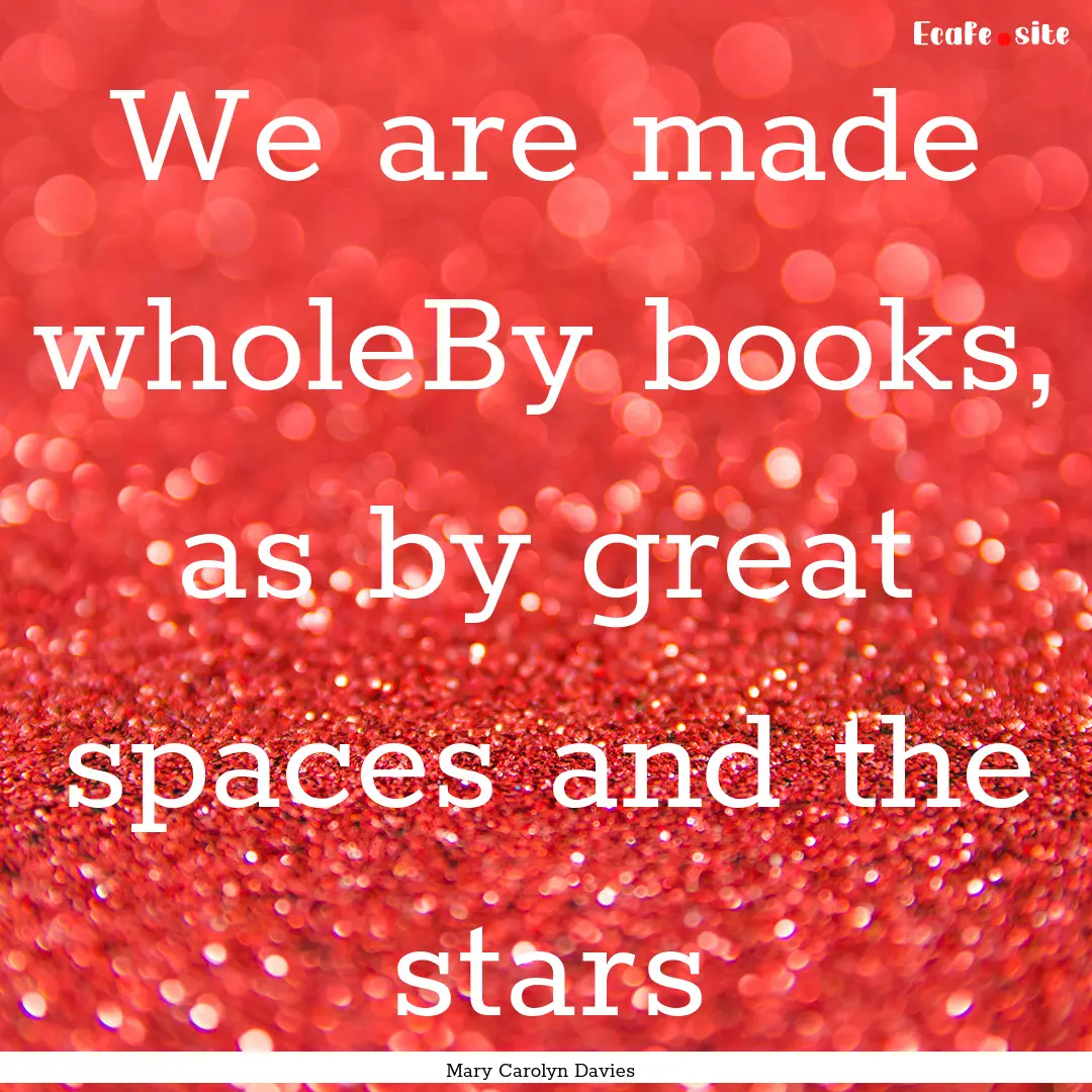 We are made wholeBy books, as by great spaces.... : Quote by Mary Carolyn Davies