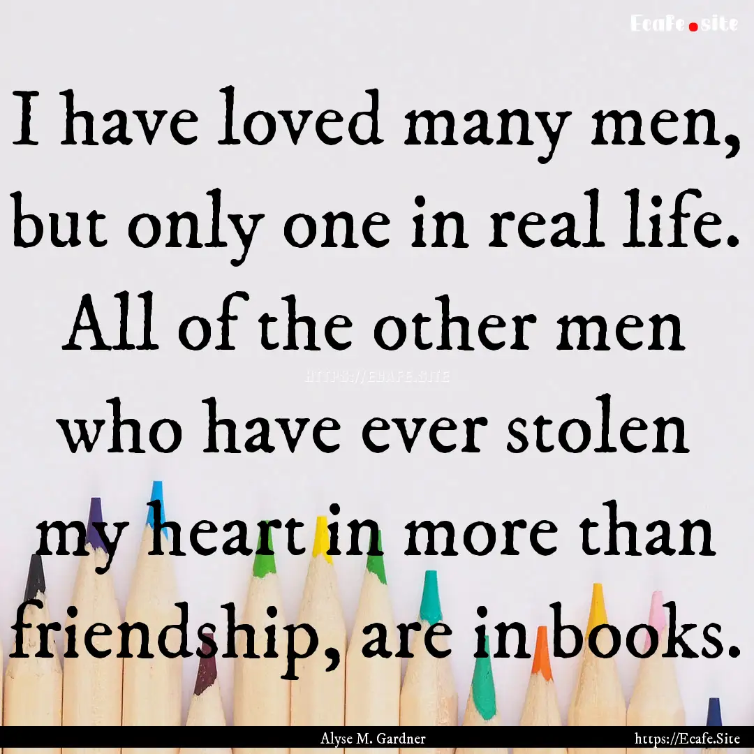 I have loved many men, but only one in real.... : Quote by Alyse M. Gardner