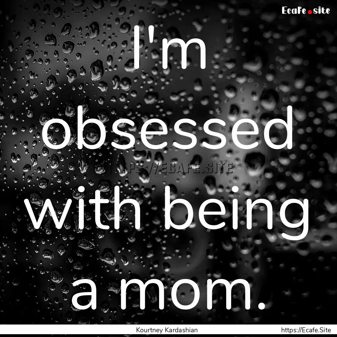 I'm obsessed with being a mom. : Quote by Kourtney Kardashian