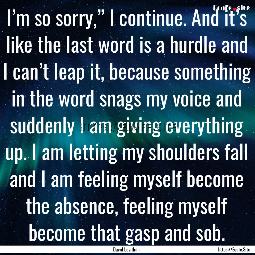 I’m so sorry,” I continue. And it’s.... : Quote by David Levithan