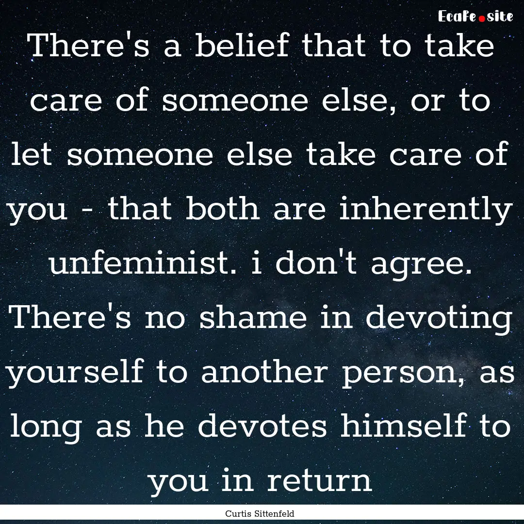 There's a belief that to take care of someone.... : Quote by Curtis Sittenfeld