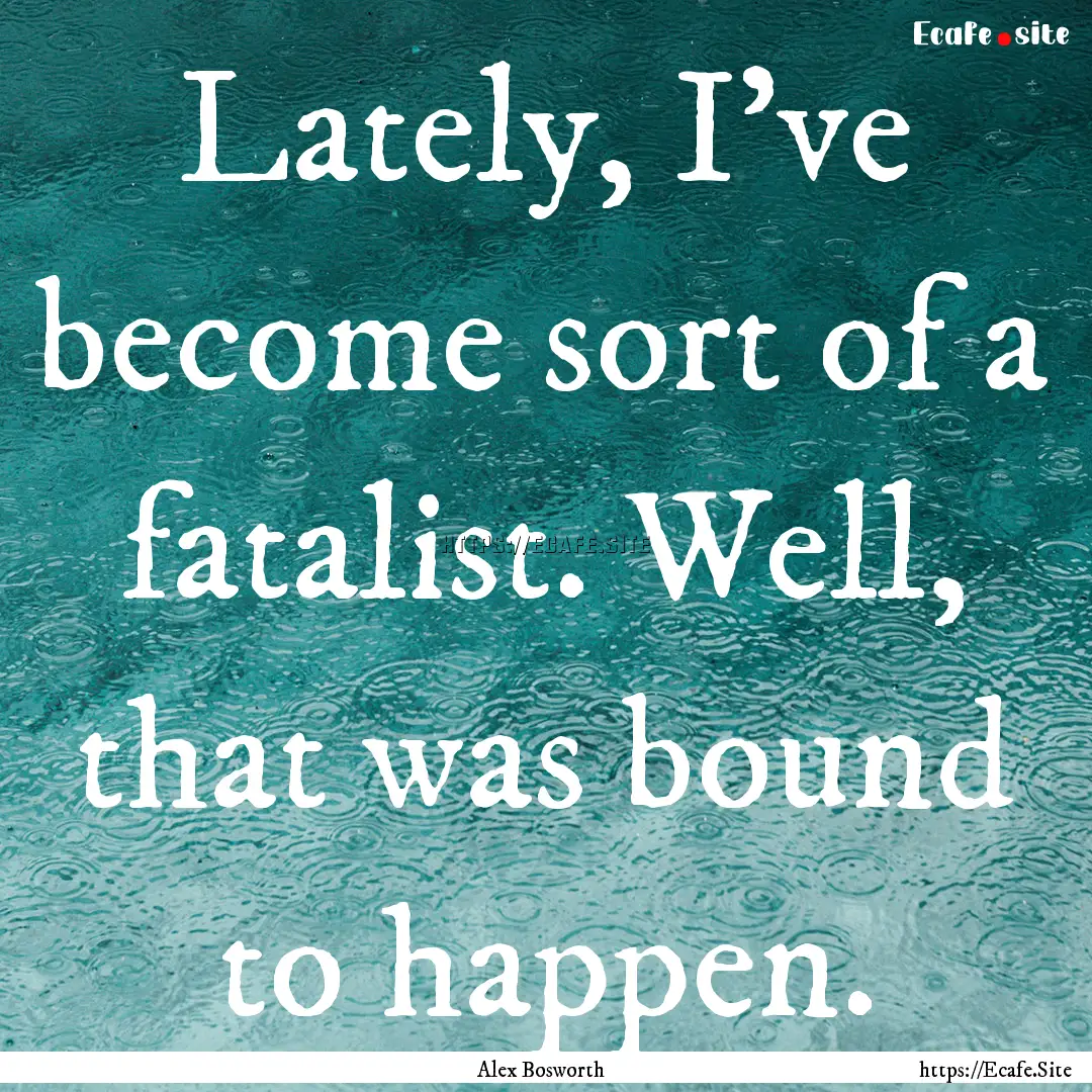 Lately, I've become sort of a fatalist. Well,.... : Quote by Alex Bosworth