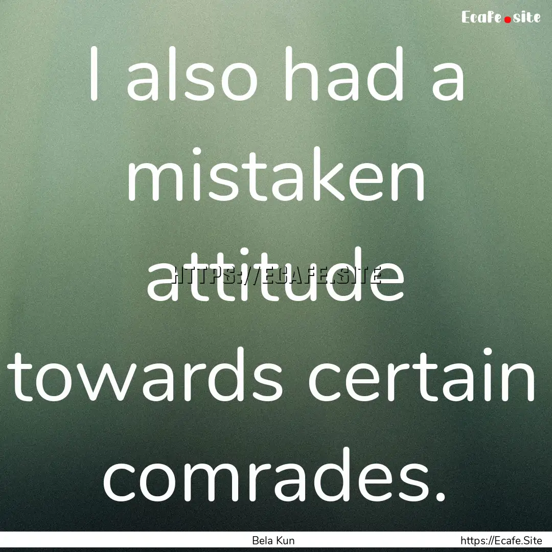 I also had a mistaken attitude towards certain.... : Quote by Bela Kun