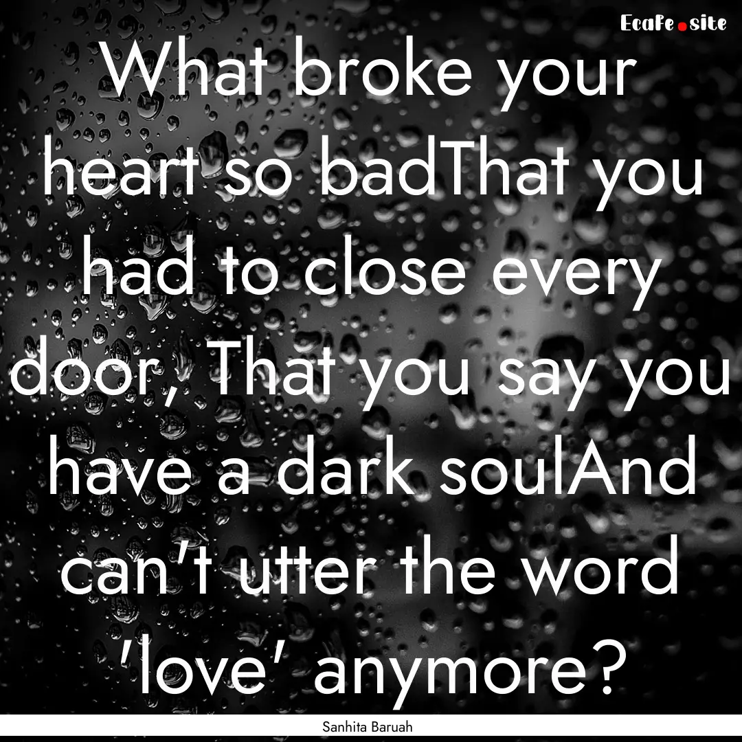 What broke your heart so badThat you had.... : Quote by Sanhita Baruah