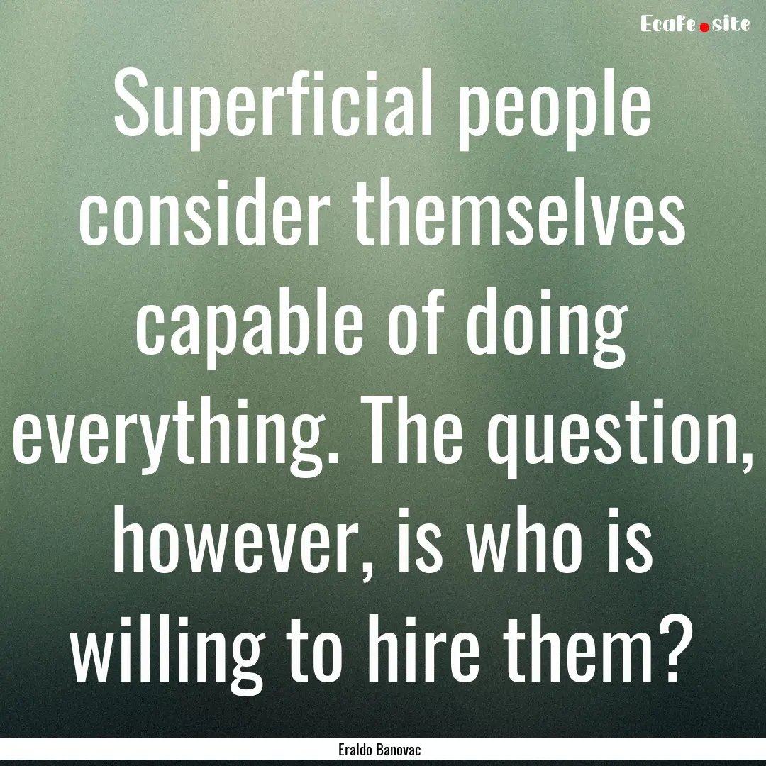 Superficial people consider themselves capable.... : Quote by Eraldo Banovac