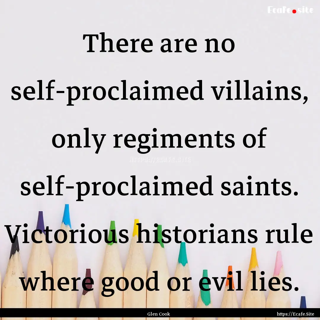 There are no self-proclaimed villains, only.... : Quote by Glen Cook