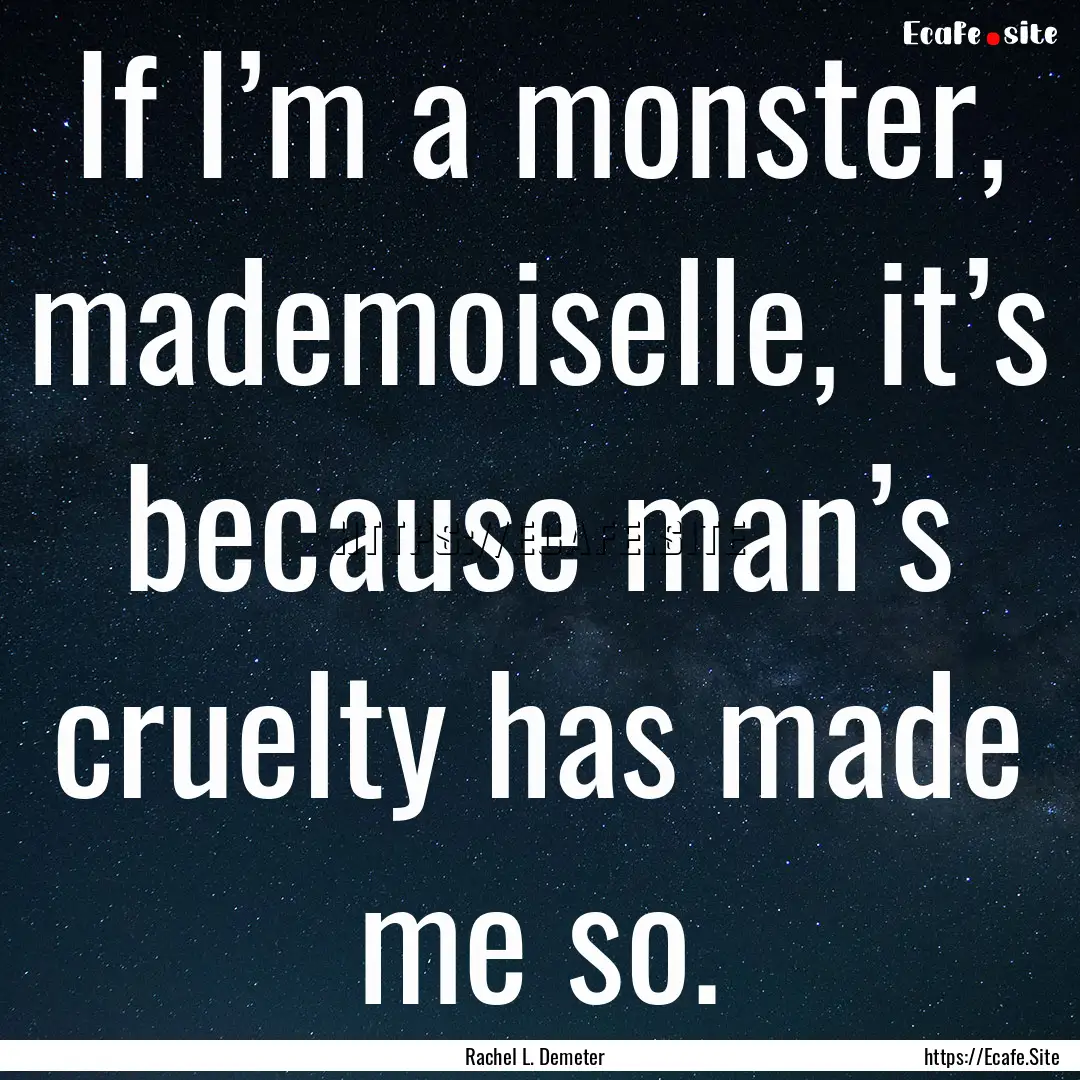 If I’m a monster, mademoiselle, it’s.... : Quote by Rachel L. Demeter