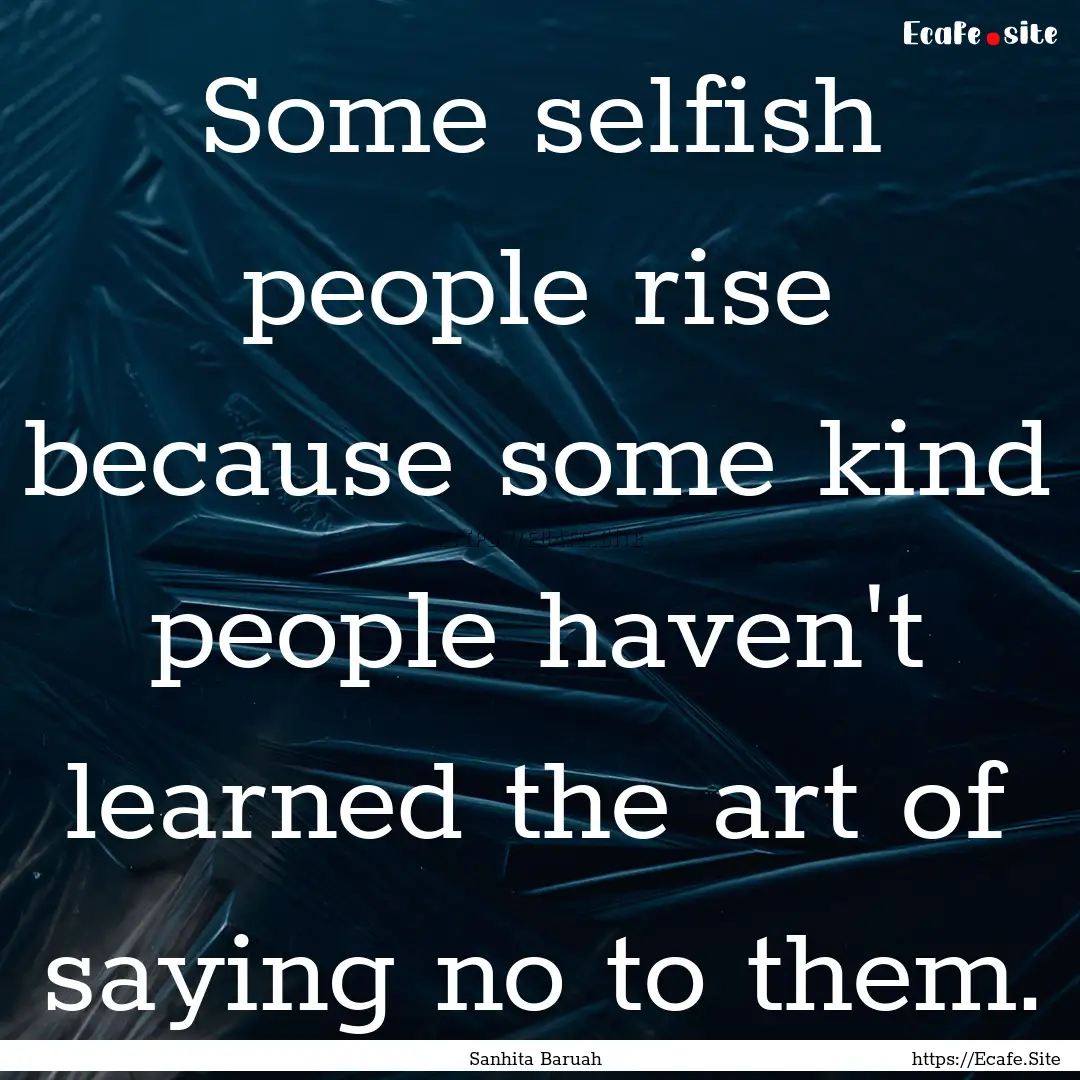 Some selfish people rise because some kind.... : Quote by Sanhita Baruah