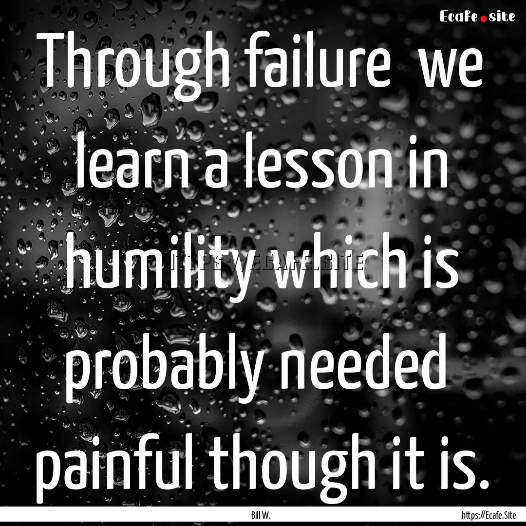 Through failure we learn a lesson in humility.... : Quote by Bill W.