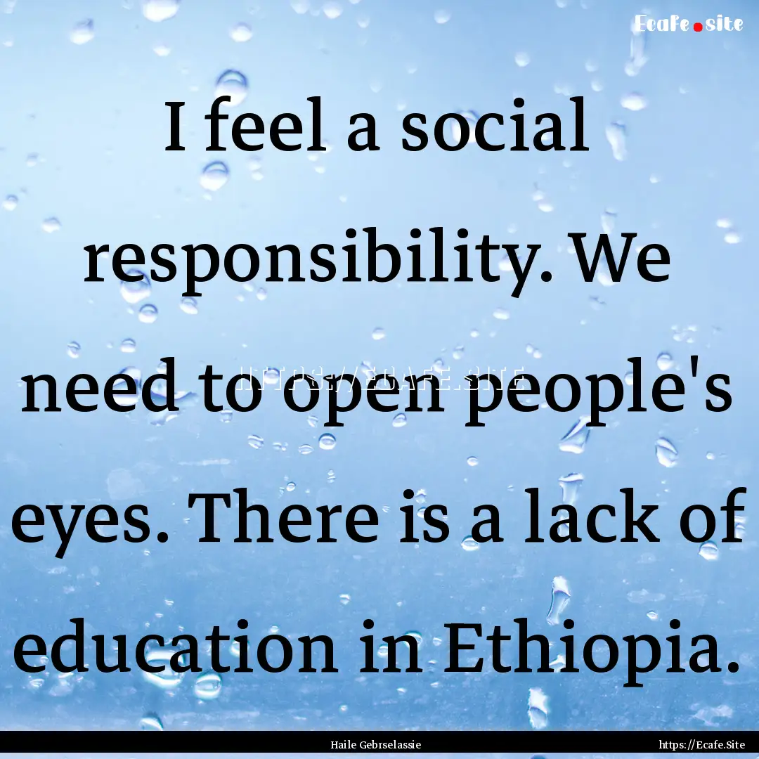 I feel a social responsibility. We need to.... : Quote by Haile Gebrselassie