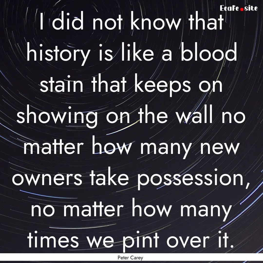 I did not know that history is like a blood.... : Quote by Peter Carey