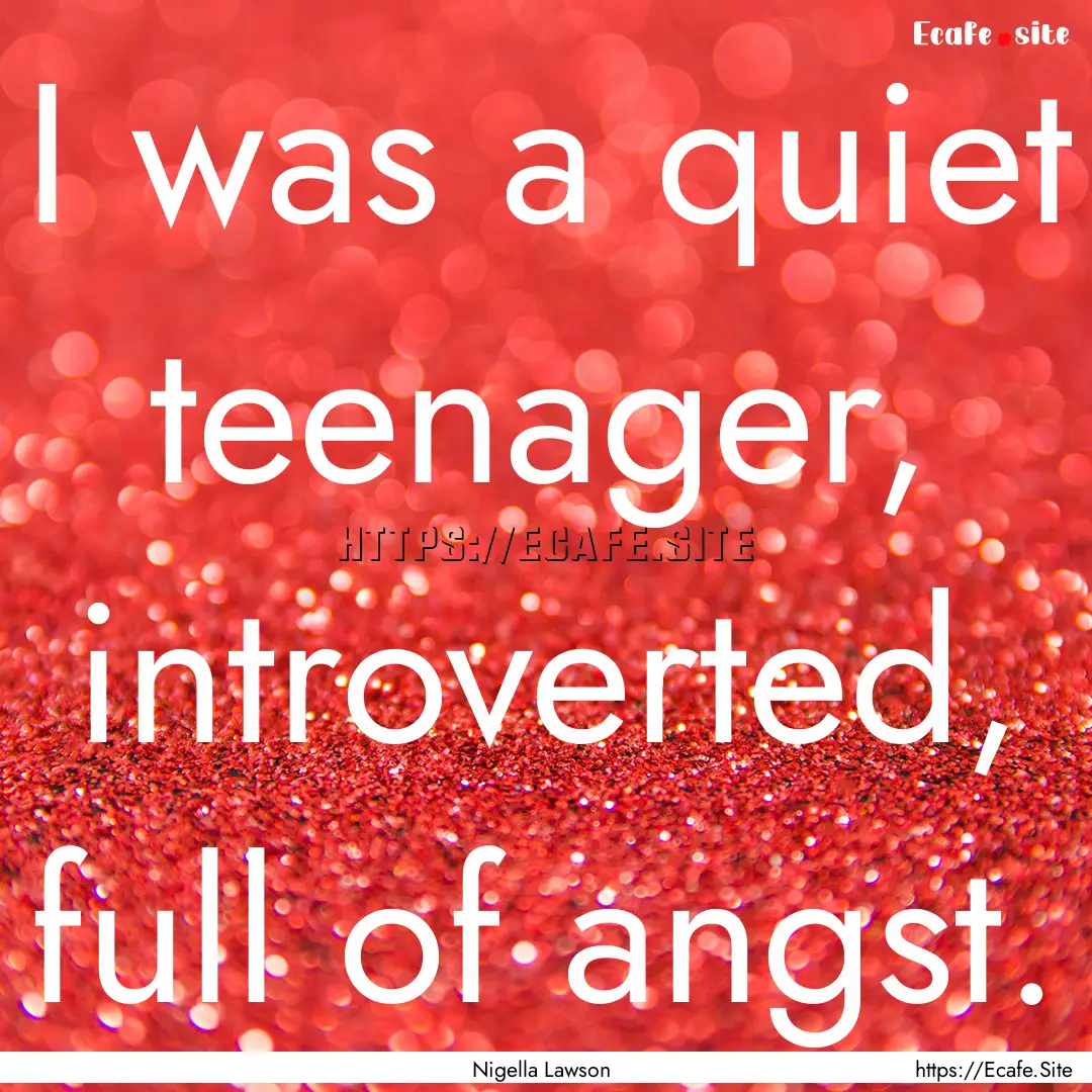 I was a quiet teenager, introverted, full.... : Quote by Nigella Lawson