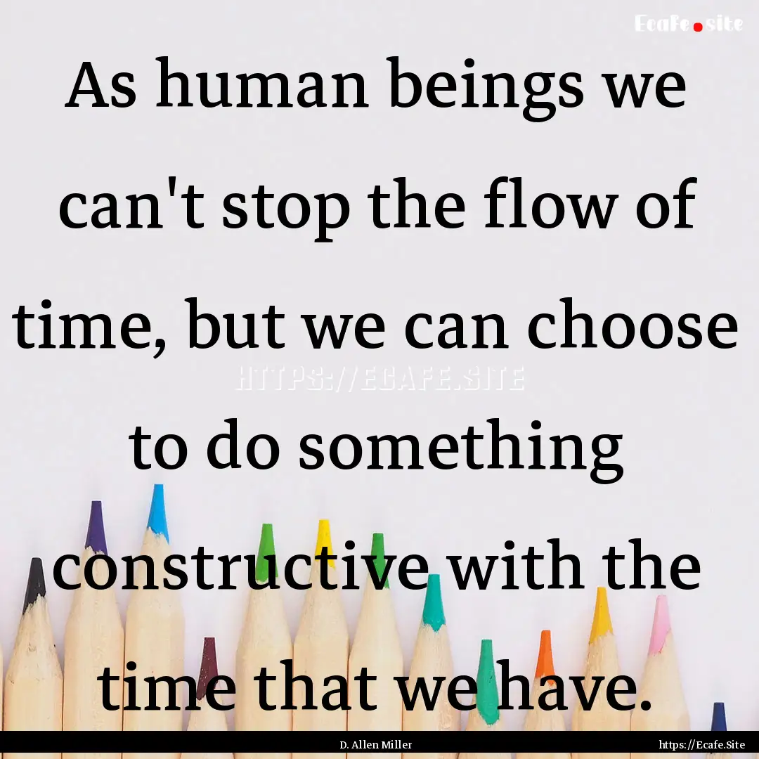 As human beings we can't stop the flow of.... : Quote by D. Allen Miller