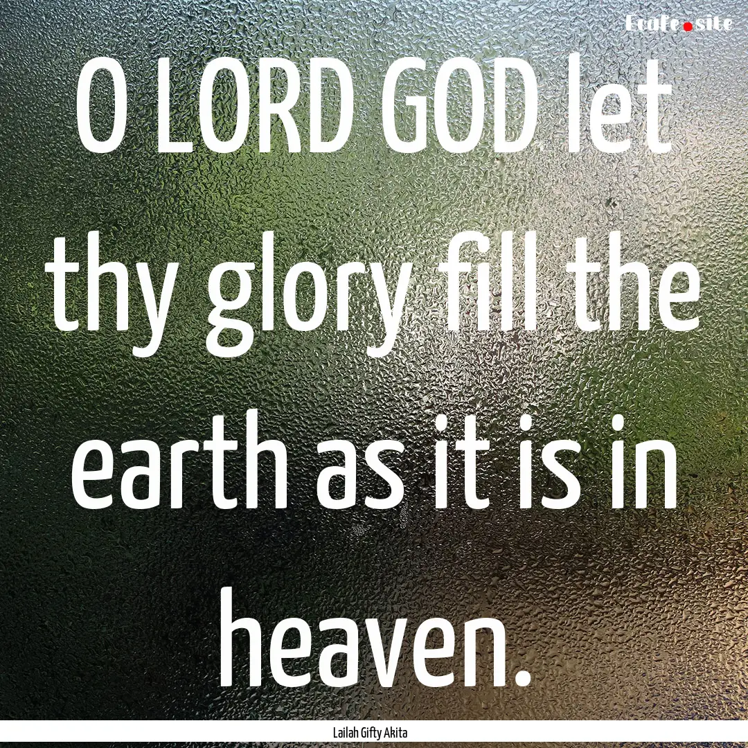 O LORD GOD let thy glory fill the earth as.... : Quote by Lailah Gifty Akita