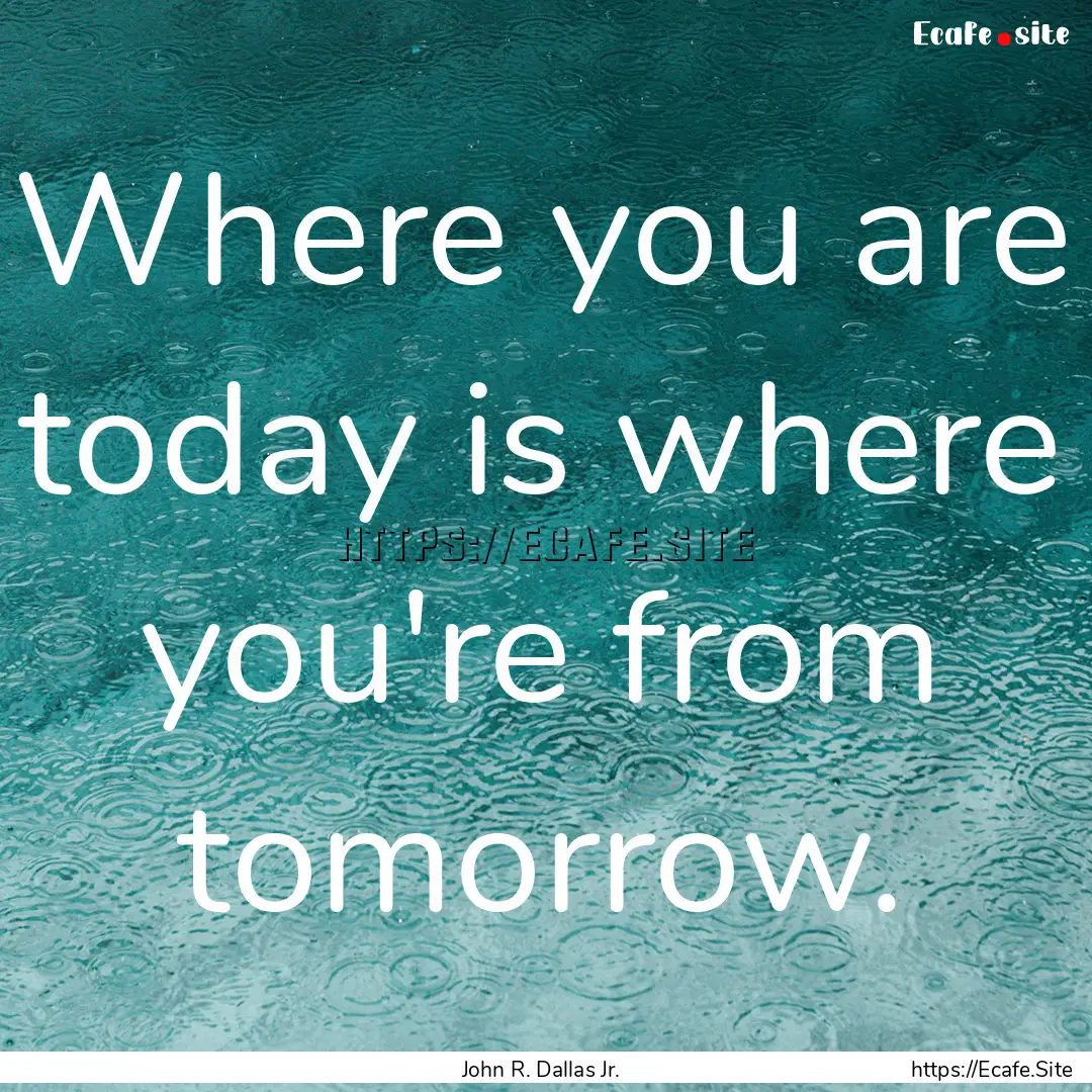 Where you are today is where you're from.... : Quote by John R. Dallas Jr.