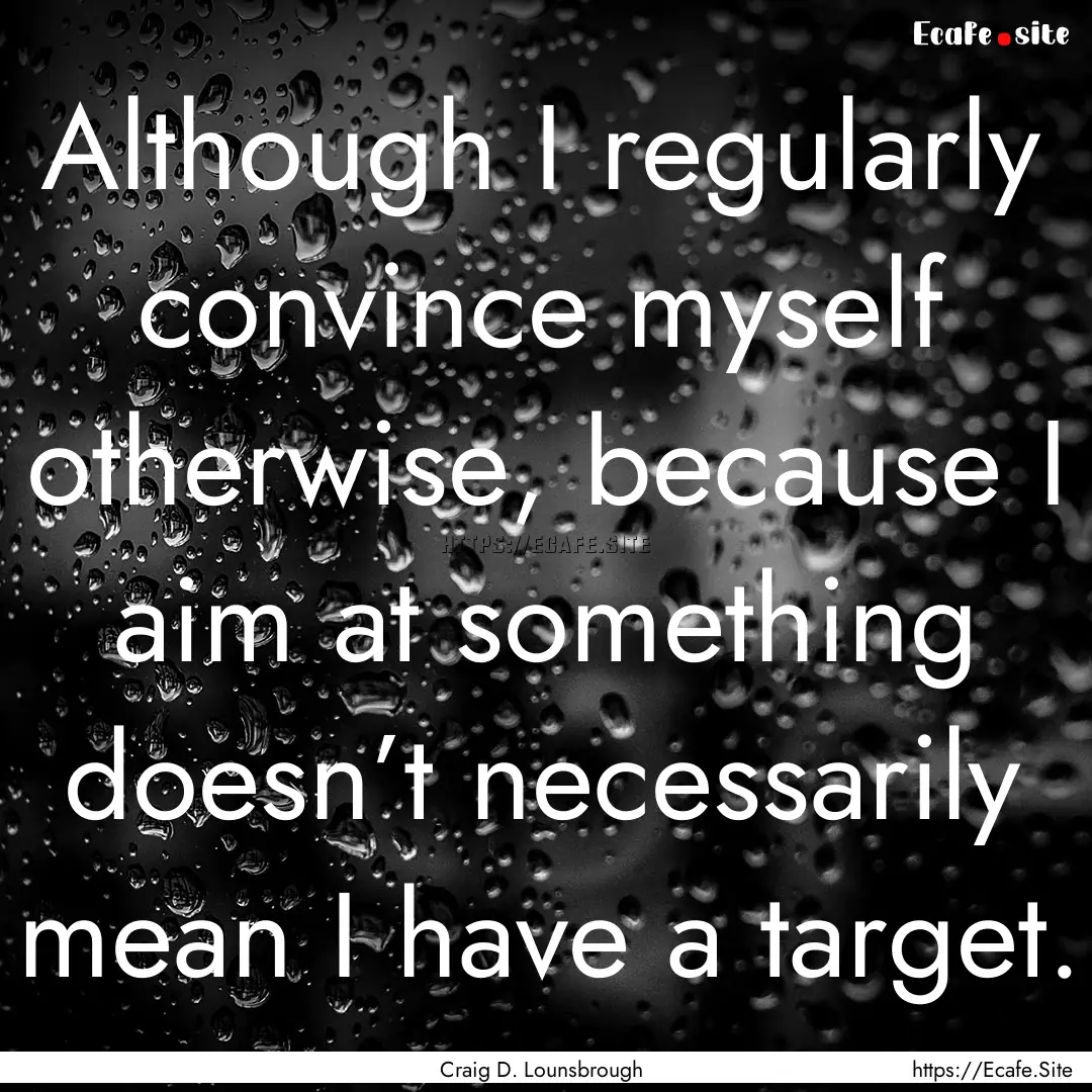 Although I regularly convince myself otherwise,.... : Quote by Craig D. Lounsbrough