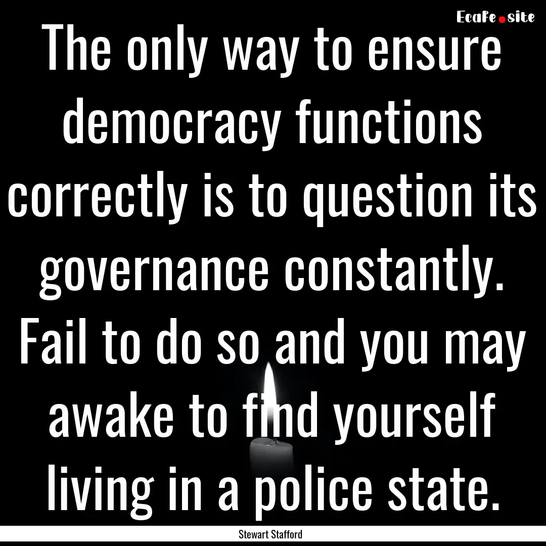 The only way to ensure democracy functions.... : Quote by Stewart Stafford