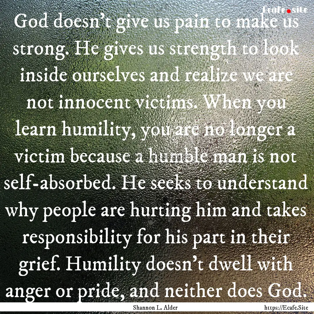 God doesn’t give us pain to make us strong..... : Quote by Shannon L. Alder