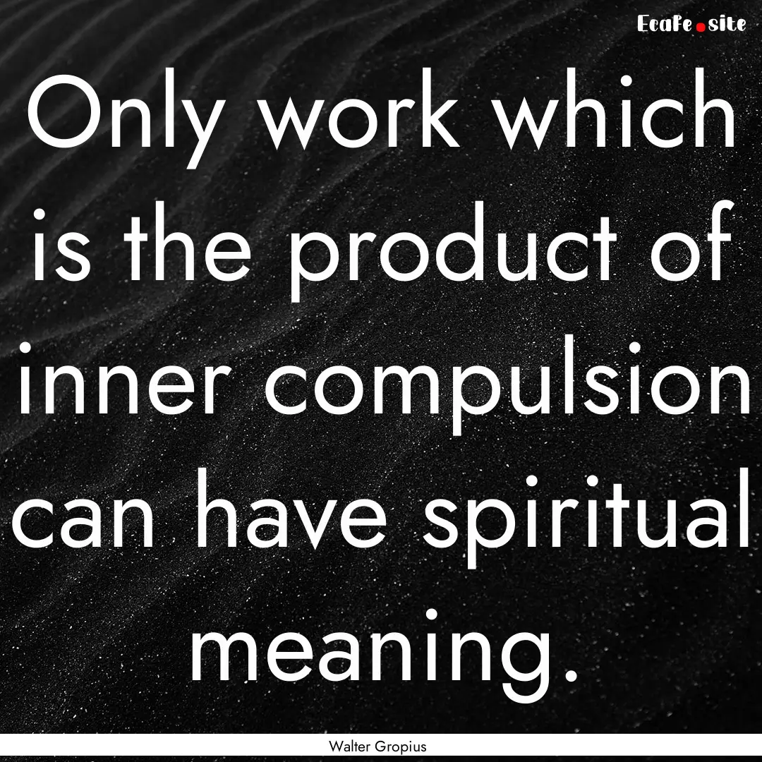 Only work which is the product of inner compulsion.... : Quote by Walter Gropius