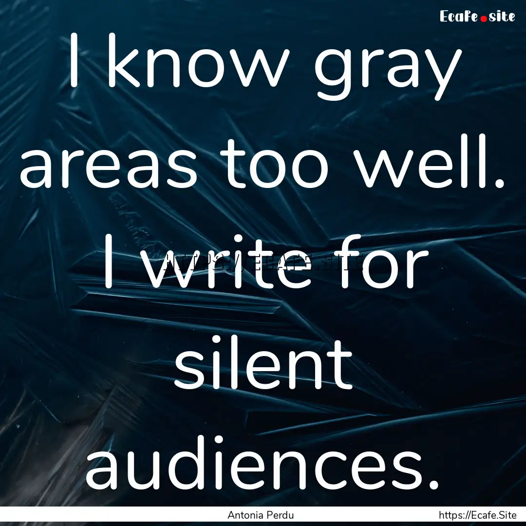 I know gray areas too well. I write for silent.... : Quote by Antonia Perdu