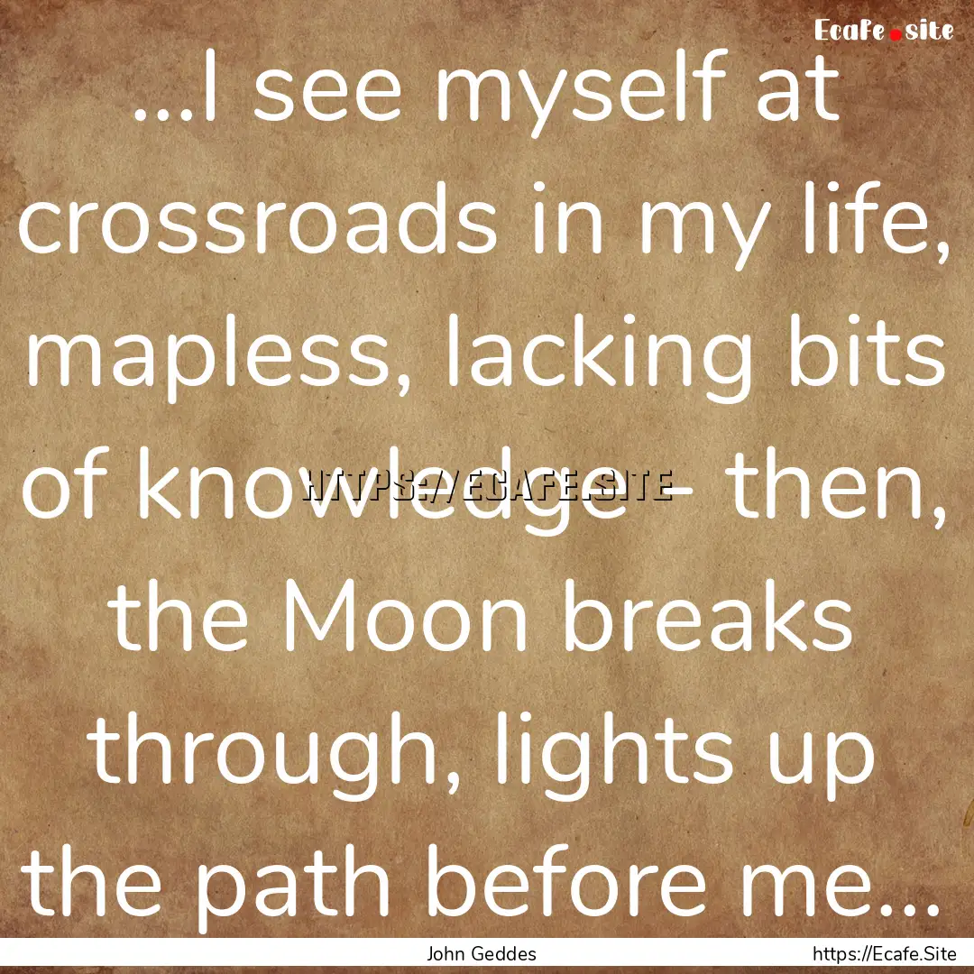 ...I see myself at crossroads in my life,.... : Quote by John Geddes