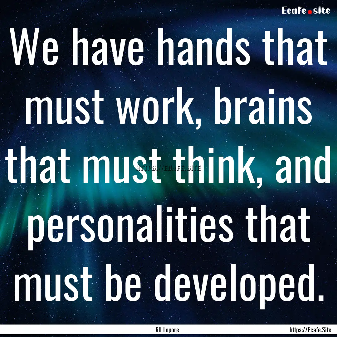 We have hands that must work, brains that.... : Quote by Jill Lepore