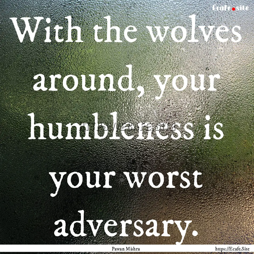 With the wolves around, your humbleness is.... : Quote by Pawan Mishra