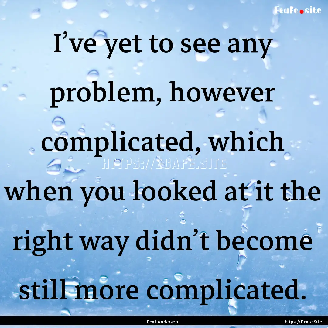 I’ve yet to see any problem, however complicated,.... : Quote by Poul Anderson