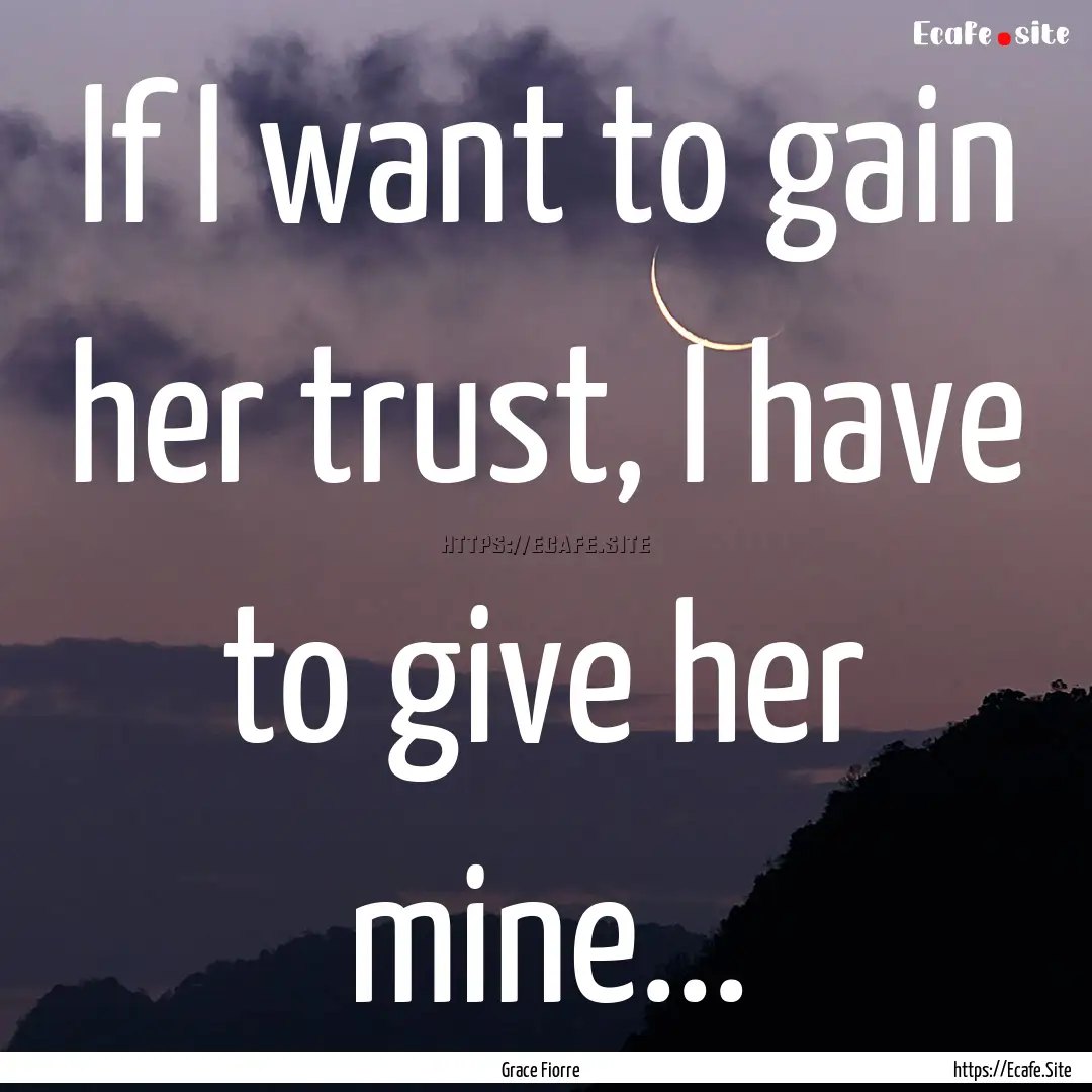 If I want to gain her trust, I have to give.... : Quote by Grace Fiorre