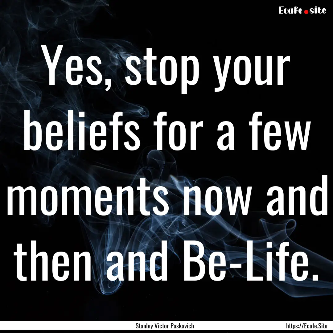 Yes, stop your beliefs for a few moments.... : Quote by Stanley Victor Paskavich