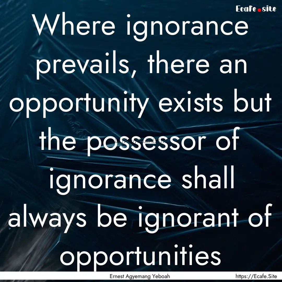 Where ignorance prevails, there an opportunity.... : Quote by Ernest Agyemang Yeboah