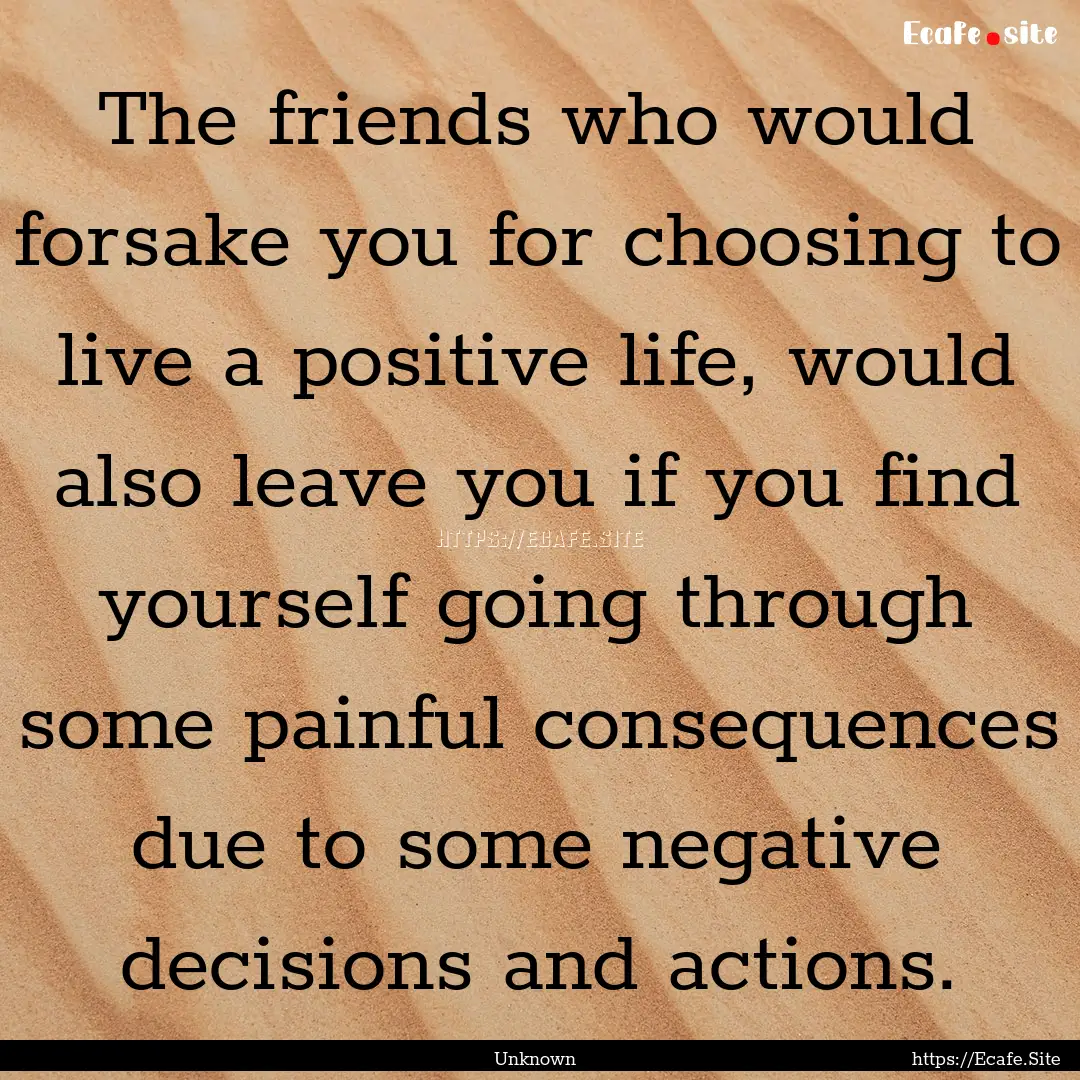 The friends who would forsake you for choosing.... : Quote by Unknown