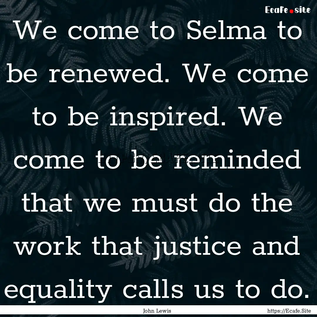 We come to Selma to be renewed. We come to.... : Quote by John Lewis